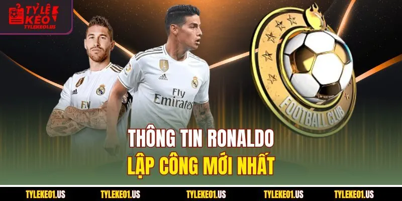 Thông tin Ronaldo lập công mới nhất