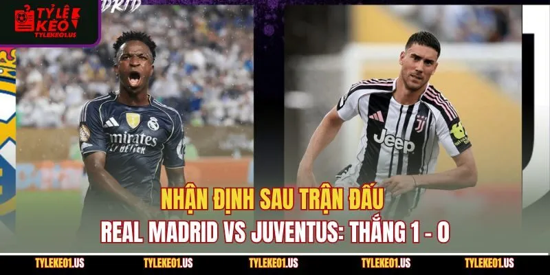 Nhận Định Sau Trận Đấu Real Madrid Vs Juventus: Thắng 1 - 0