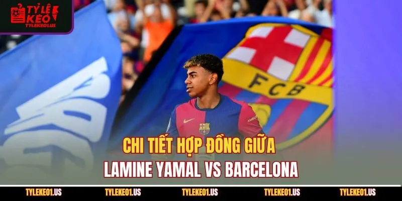 Chi tiết hợp đồng giữa Lamine Yamal vs Barcelona