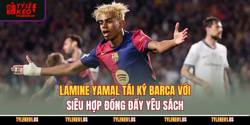 Lamine Yamal Tái Ký Barca Với Siêu Hợp Đồng Đầy Yêu Sách