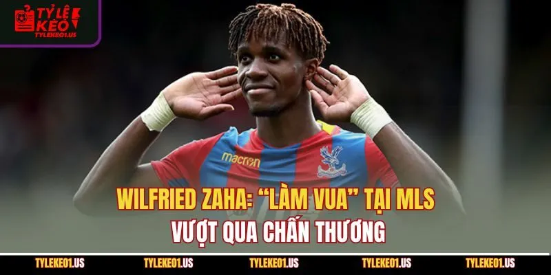 Wilfried Zaha: “Làm Vua” Tại MLS, Vượt Qua Chấn Thương